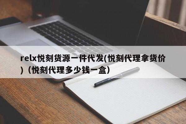 relx悦刻货源一件代发(悦刻代理拿货价)(悦刻代理多少钱一盒)