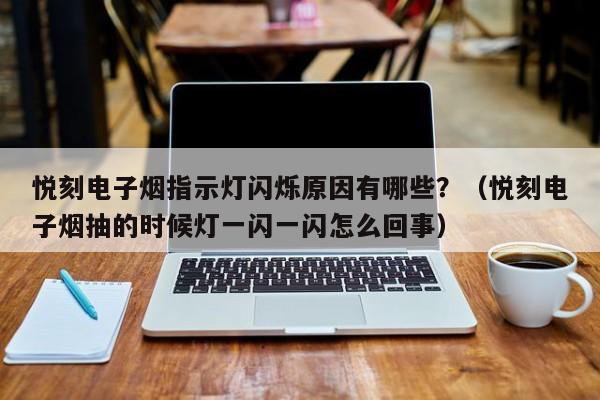 悦刻电子烟指示灯闪烁原因有哪些?(悦刻电子烟抽的时候灯一闪一闪怎么回事)