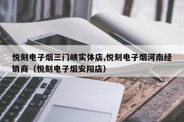 悦刻电子烟三门峡实体店,悦刻电子烟河南经销商(悦刻电子烟安阳店)