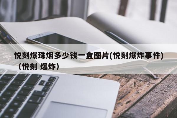 悦刻爆珠烟多少钱一盒图片(悦刻爆炸事件)(悦刻 爆炸)