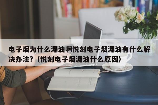 电子烟为什么漏油啊悦刻电子烟漏油有什么解决办法?(悦刻电子烟漏油什么原因)