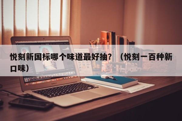 悦刻新国标哪个味道最好抽?(悦刻一百种新口味)