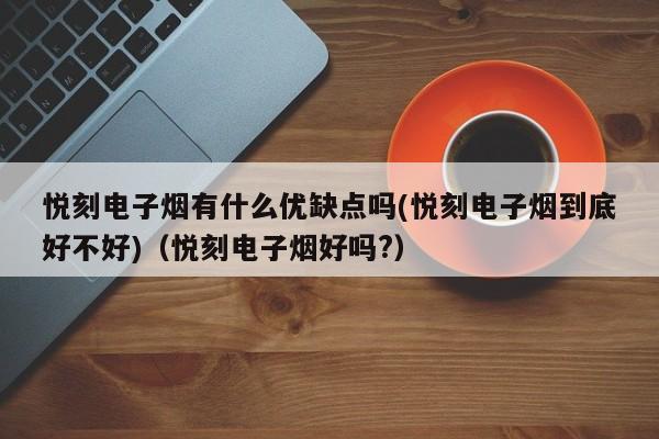 悦刻电子烟有什么优缺点吗(悦刻电子烟到底好不好)(悦刻电子烟好吗?)
