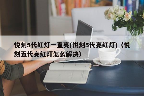 悦刻5代红灯一直亮(悦刻5代亮红灯)(悦刻五代亮红灯怎么解决)