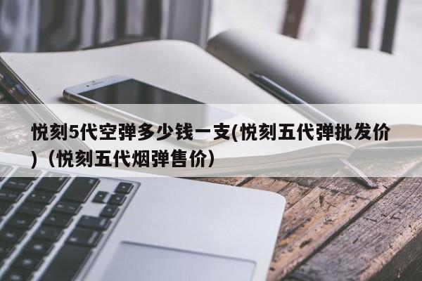 悦刻5代空弹多少钱一支(悦刻五代弹批发价)(悦刻五代烟弹售价)