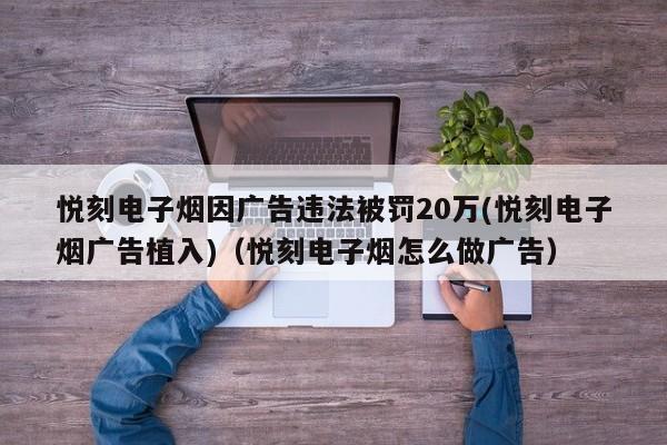悦刻电子烟因广告违法被罚20万(悦刻电子烟广告植入)(悦刻电子烟怎么做广告)