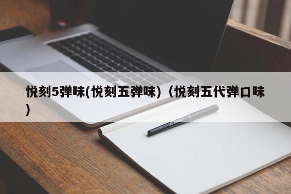 悦刻5弹味(悦刻五弹味)(悦刻五代弹口味)