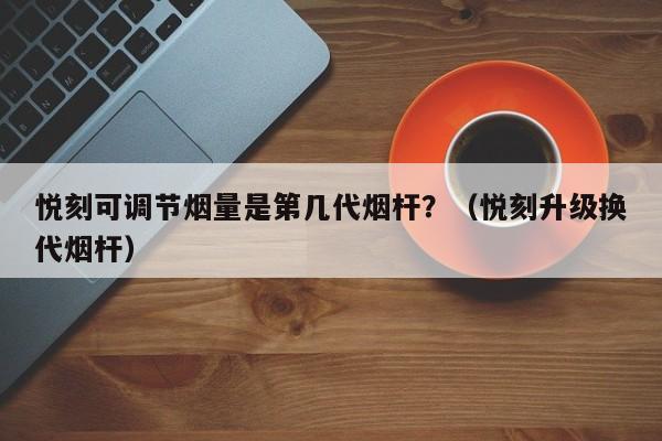 悦刻可调节烟量是第几代烟杆?(悦刻升级换代烟杆)