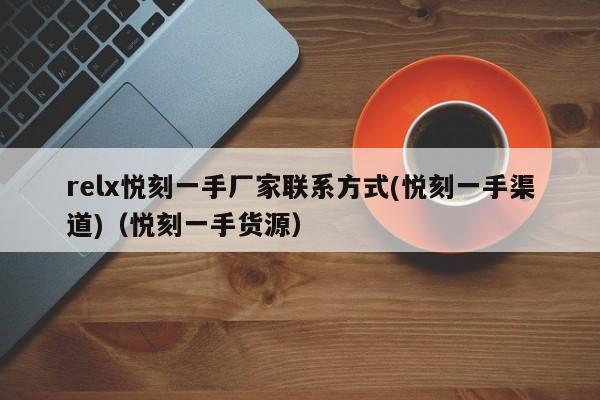 relx悦刻一手厂家联系方式(悦刻一手渠道)(悦刻一手货源)