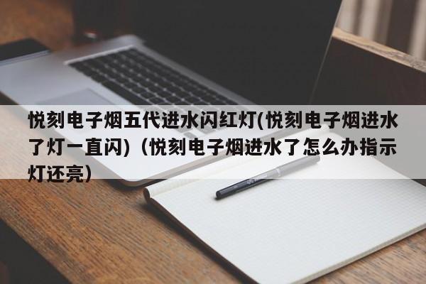 悦刻电子烟五代进水闪红灯(悦刻电子烟进水了灯一直闪)(悦刻电子烟进水了怎么办指示灯还亮)