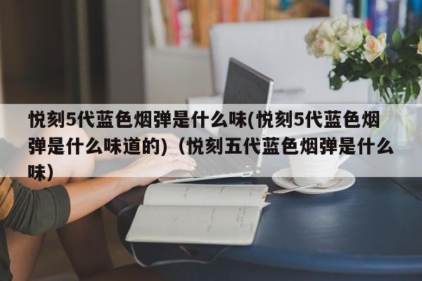 悦刻5代蓝色烟弹是什么味(悦刻5代蓝色烟弹是什么味道的)(悦刻五代蓝色烟弹是什么味)