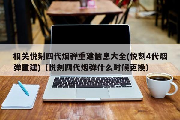 相关悦刻四代烟弹重建信息大全(悦刻4代烟弹重建)(悦刻四代烟弹什么时候更换)