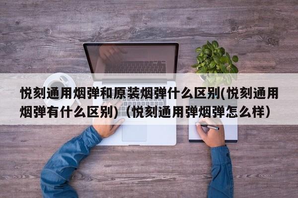 悦刻通用烟弹和原装烟弹什么区别(悦刻通用烟弹有什么区别)(悦刻通用弹烟弹怎么样)