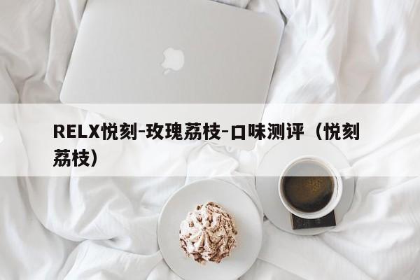 RELX悦刻-玫瑰荔枝-口味测评(悦刻 荔枝)