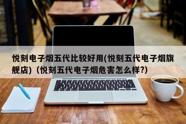 悦刻电子烟五代比较好用(悦刻五代电子烟旗舰店)(悦刻五代电子烟危害怎么样?)
