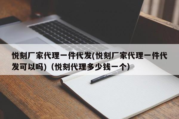 悦刻厂家代理一件代发(悦刻厂家代理一件代发可以吗)(悦刻代理多少钱一个)