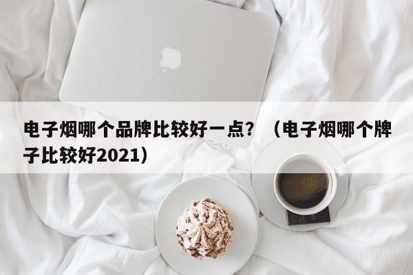 电子烟哪个品牌比较好一点?(电子烟哪个牌子比较好2021)