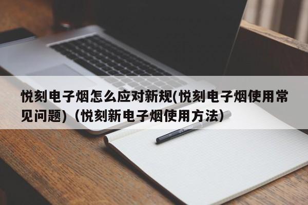 悦刻电子烟怎么应对新规(悦刻电子烟使用常见问题)(悦刻新电子烟使用方法)