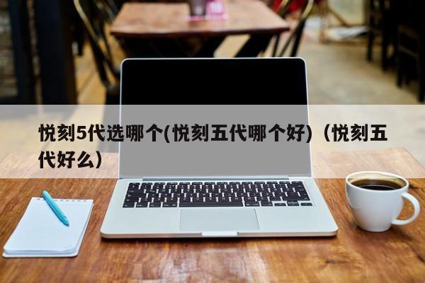 悦刻5代选哪个(悦刻五代哪个好)(悦刻五代好么)