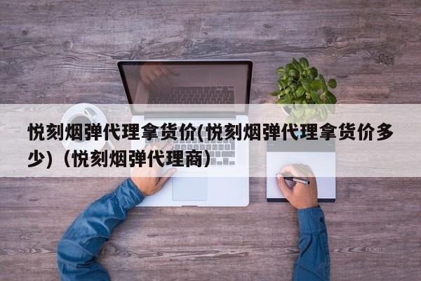 悦刻烟弹代理拿货价(悦刻烟弹代理拿货价多少)(悦刻烟弹代理商)