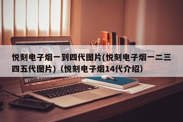 悦刻电子烟一到四代图片(悦刻电子烟一二三四五代图片)(悦刻电子烟14代介绍)