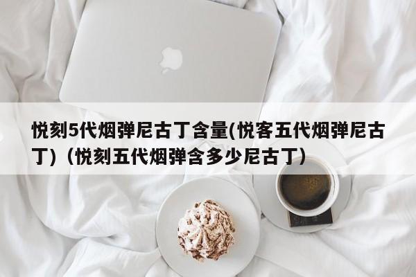 悦刻5代烟弹尼古丁含量(悦客五代烟弹尼古丁)(悦刻五代烟弹含多少尼古丁)