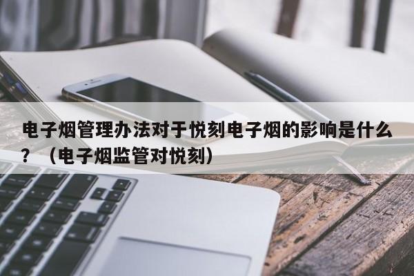 电子烟管理办法对于悦刻电子烟的影响是什么?(电子烟监管对悦刻)