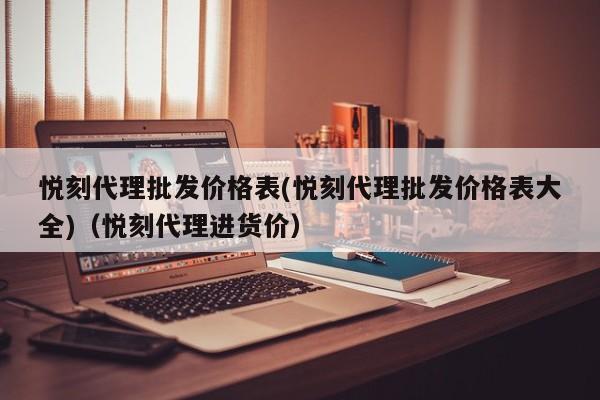 悦刻代理批发价格表(悦刻代理批发价格表大全)(悦刻代理进货价)