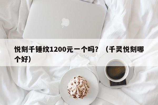 悦刻千锤纹1200元一个吗?(千灵悦刻哪个好)