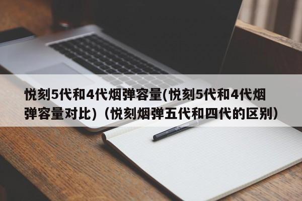 悦刻5代和4代烟弹容量(悦刻5代和4代烟弹容量对比)(悦刻烟弹五代和四代的区别)