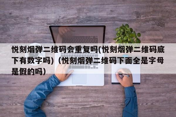悦刻烟弹二维码会重复吗(悦刻烟弹二维码底下有数字吗)(悦刻烟弹二维码下面全是字母是假的吗)
