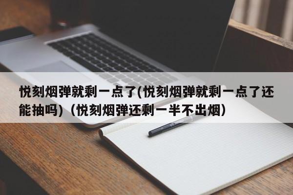 悦刻烟弹就剩一点了(悦刻烟弹就剩一点了还能抽吗)(悦刻烟弹还剩一半不出烟)