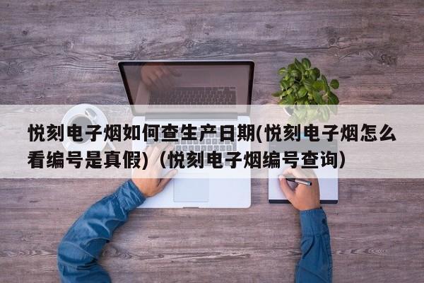 悦刻电子烟如何查生产日期(悦刻电子烟怎么看编号是真假)(悦刻电子烟编号查询)