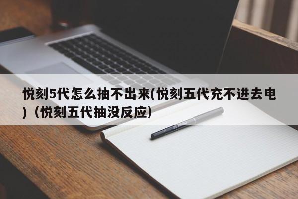 悦刻5代怎么抽不出来(悦刻五代充不进去电)(悦刻五代抽没反应)