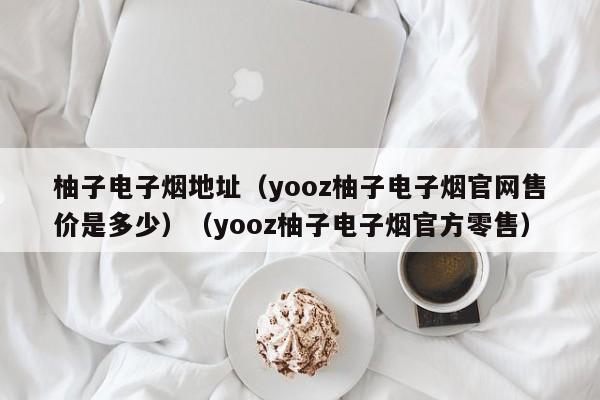 柚子电子烟地址(yooz柚子电子烟官网售价是多少)(yooz柚子电子烟官方零售)