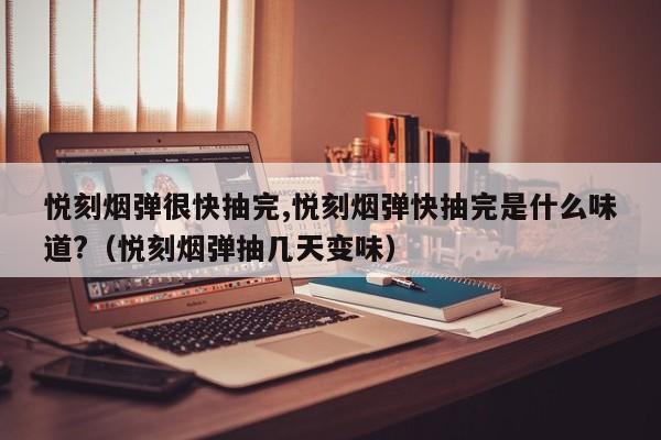 悦刻烟弹很快抽完,悦刻烟弹快抽完是什么味道?(悦刻烟弹抽几天变味)