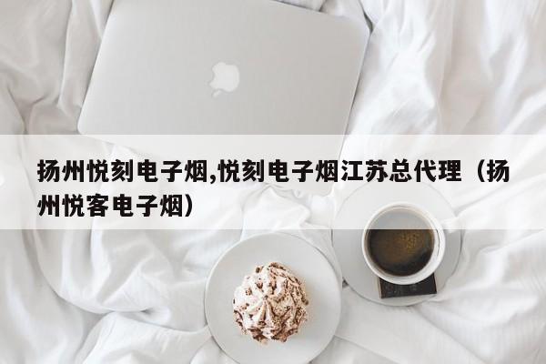 扬州悦刻电子烟,悦刻电子烟江苏总代理(扬州悦客电子烟)
