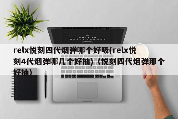 relx悦刻四代烟弹哪个好吸(relx悦刻4代烟弹哪几个好抽)(悦刻四代烟弹那个好抽)