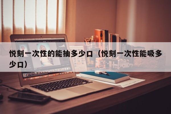悦刻一次性的能抽多少口(悦刻一次性能吸多少口)