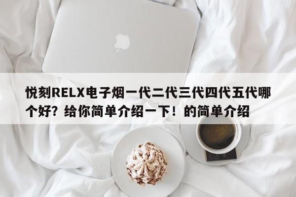 悦刻RELX电子烟一代二代三代四代五代哪个好?给你简单介绍一下!的简单介绍