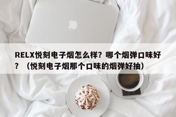 RELX悦刻电子烟怎么样?哪个烟弹口味好?(悦刻电子烟那个口味的烟弹好抽)