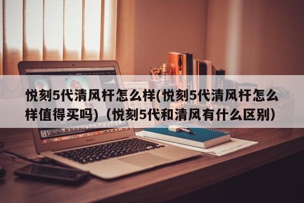 悦刻5代清风杆怎么样(悦刻5代清风杆怎么样值得买吗)(悦刻5代和清风有什么区别)