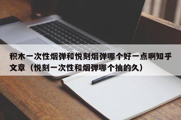 积木一次性烟弹和悦刻烟弹哪个好一点啊知乎文章(悦刻一次性和烟弹哪个抽的久)