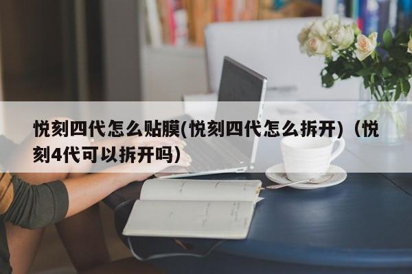 悦刻四代怎么贴膜(悦刻四代怎么拆开)(悦刻4代可以拆开吗)
