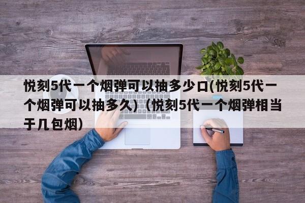 悦刻5代一个烟弹可以抽多少口(悦刻5代一个烟弹可以抽多久)(悦刻5代一个烟弹相当于几包烟)