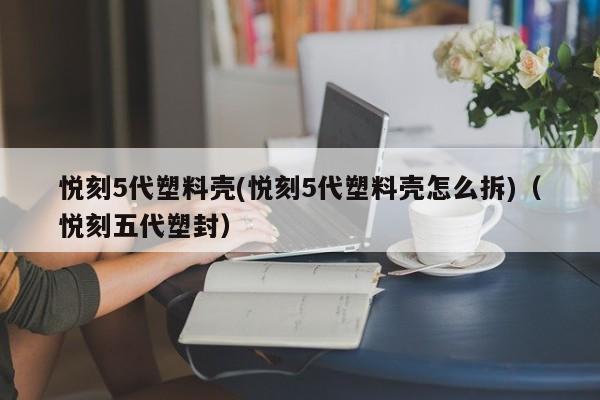 悦刻5代塑料壳(悦刻5代塑料壳怎么拆)(悦刻五代塑封)