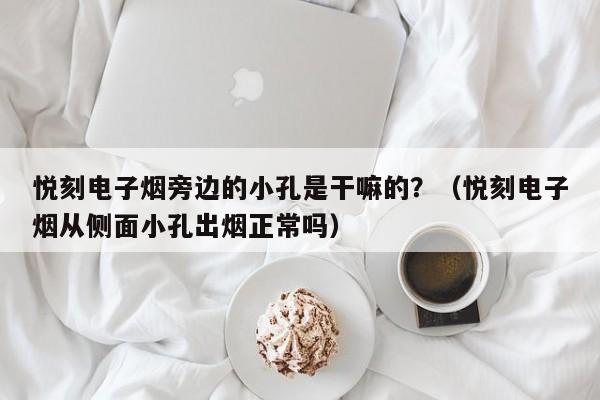 悦刻电子烟旁边的小孔是干嘛的?(悦刻电子烟从侧面小孔出烟正常吗)
