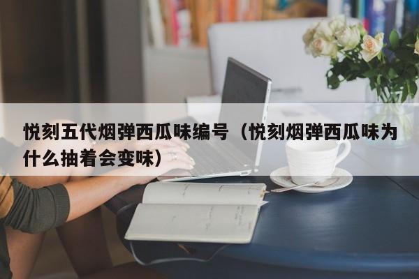 悦刻五代烟弹西瓜味编号(悦刻烟弹西瓜味为什么抽着会变味)