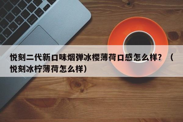悦刻二代新口味烟弹冰樱薄荷口感怎么样?(悦刻冰柠薄荷怎么样)