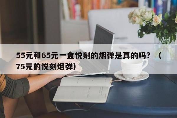 55元和65元一盒悦刻的烟弹是真的吗?(75元的悦刻烟弹)